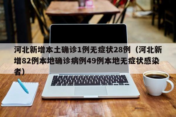 河北新增本土确诊1例无症状28例（河北新增82例本地确诊病例49例本地无症状感染者）