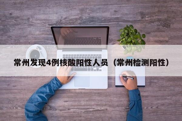 常州发现4例核酸阳性人员（常州检测阳性）