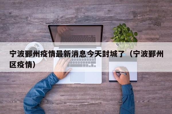 宁波鄞州疫情最新消息今天封城了（宁波鄞州区疫情）