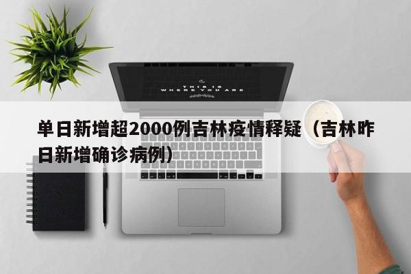 单日新增超2000例吉林疫情释疑（吉林昨日新增确诊病例）