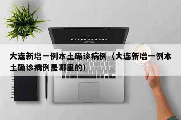 大连新增一例本土确诊病例（大连新增一例本土确诊病例是哪里的）