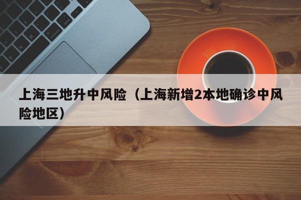 上海三地升中风险（上海新增2本地确诊中风险地区）