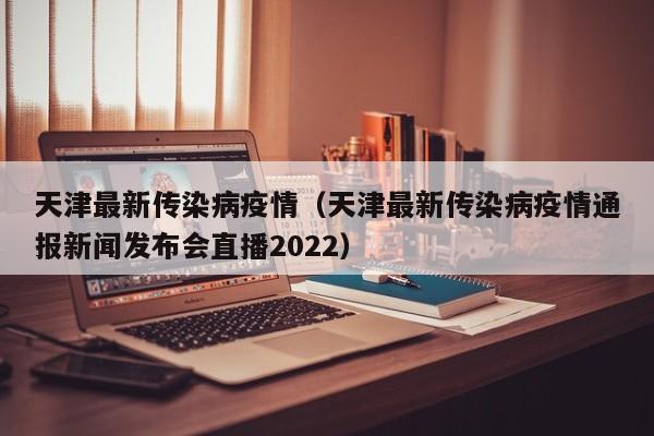 天津最新传染病疫情（天津最新传染病疫情通报新闻发布会直播2022）