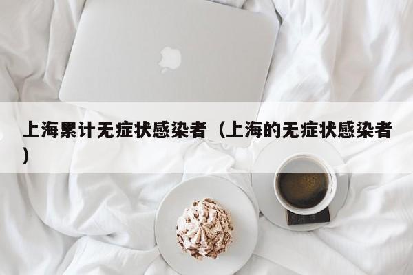 上海累计无症状感染者（上海的无症状感染者）