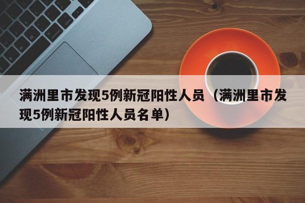满洲里市发现5例新冠阳性人员（满洲里市发现5例新冠阳性人员名单）