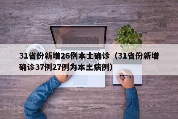 31省份新增26例本土确诊（31省份新增确诊37例27例为本土病例）
