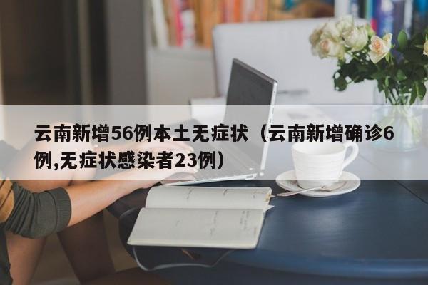 云南新增56例本土无症状（云南新增确诊6例,无症状感染者23例）