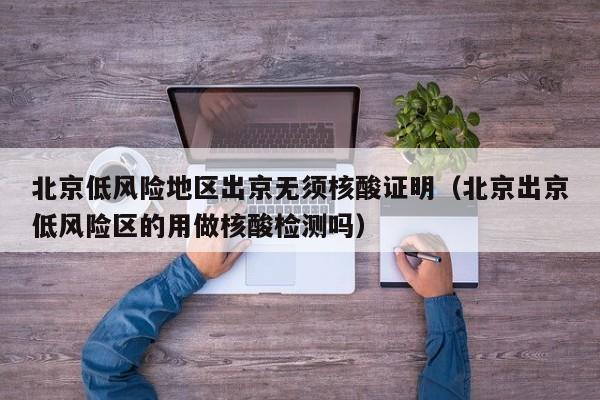 北京低风险地区出京无须核酸证明（北京出京低风险区的用做核酸检测吗）