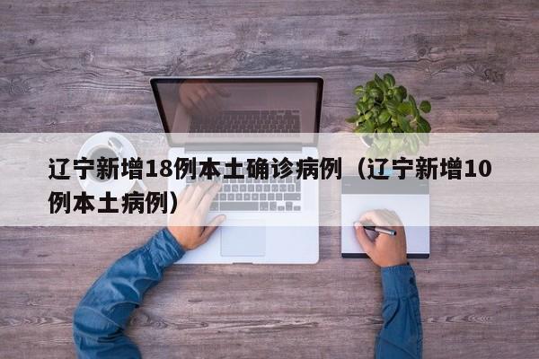辽宁新增18例本土确诊病例（辽宁新增10例本土病例）