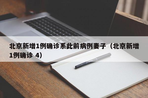 北京新增1例确诊系此前病例妻子（北京新增1例确诊 4）