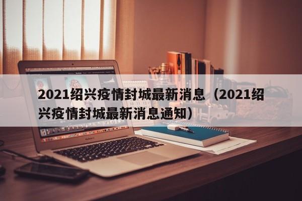 2021绍兴疫情封城最新消息（2021绍兴疫情封城最新消息通知）