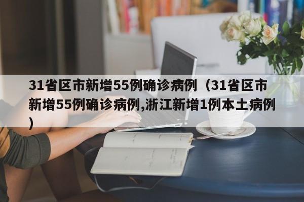 31省区市新增55例确诊病例（31省区市新增55例确诊病例,浙江新增1例本土病例）