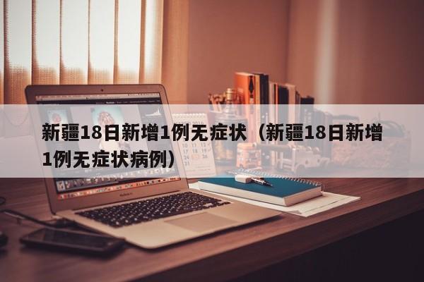 新疆18日新增1例无症状（新疆18日新增1例无症状病例）