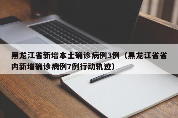 黑龙江省新增本土确诊病例3例（黑龙江省省内新增确诊病例7例行动轨迹）