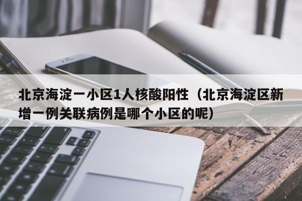 北京海淀一小区1人核酸阳性（北京海淀区新增一例关联病例是哪个小区的呢）