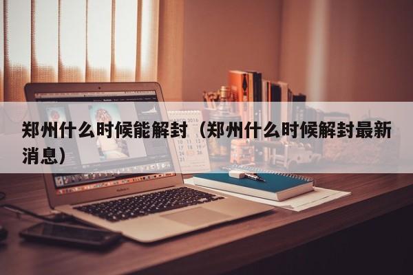 郑州什么时候能解封（郑州什么时候解封最新消息）