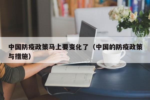 中国防疫政策马上要变化了（中国的防疫政策与措施）