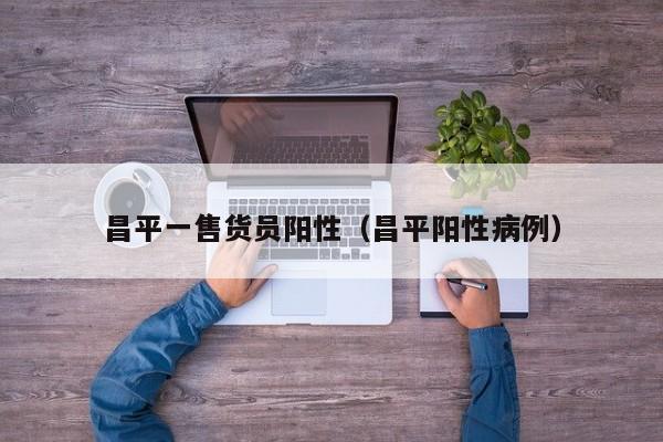 昌平一售货员阳性（昌平阳性病例）