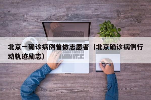 北京一确诊病例曾做志愿者（北京确诊病例行动轨迹励志）