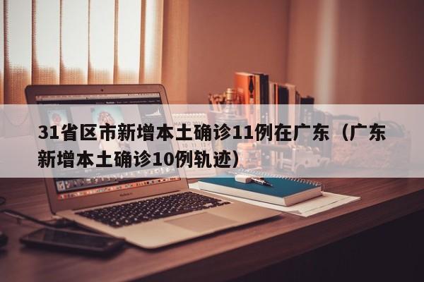 31省区市新增本土确诊11例在广东（广东新增本土确诊10例轨迹）