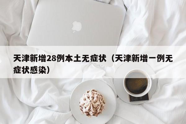 天津新增28例本土无症状（天津新增一例无症状感染）