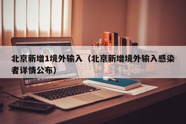 北京新增1境外输入（北京新增境外输入感染者详情公布）