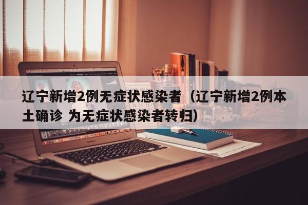 辽宁新增2例无症状感染者（辽宁新增2例本土确诊 为无症状感染者转归）