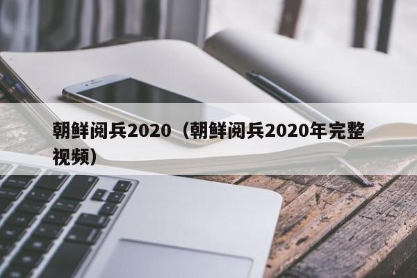 朝鲜阅兵2020（朝鲜阅兵2020年完整视频）