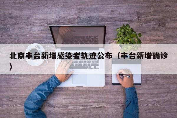 北京丰台新增感染者轨迹公布（丰台新增确诊）