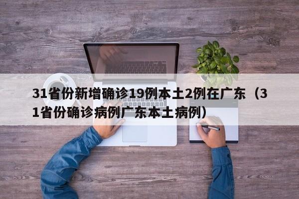 31省份新增确诊19例本土2例在广东（31省份确诊病例广东本土病例）