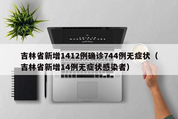 吉林省新增1412例确诊744例无症状（吉林省新增14例无症状感染者）