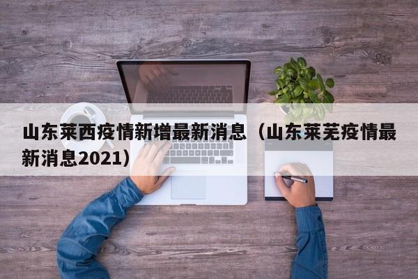 山东莱西疫情新增最新消息（山东莱芜疫情最新消息2021）