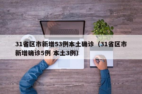 31省区市新增53例本土确诊（31省区市新增确诊5例 本土3例）