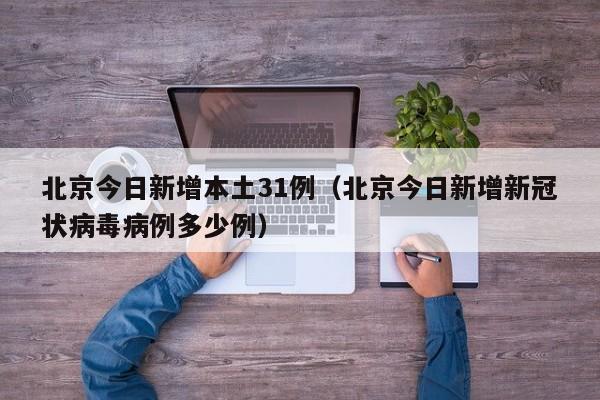 北京今日新增本土31例（北京今日新增新冠状病毒病例多少例）