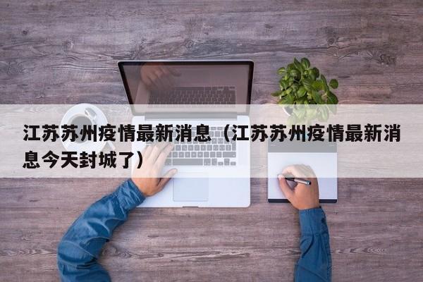 江苏苏州疫情最新消息（江苏苏州疫情最新消息今天封城了）