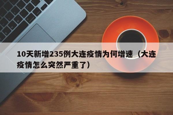 10天新增235例大连疫情为何增速（大连疫情怎么突然严重了）
