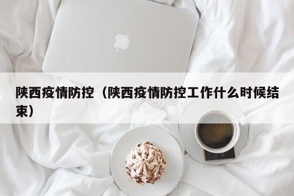 陕西疫情防控（陕西疫情防控工作什么时候结束）