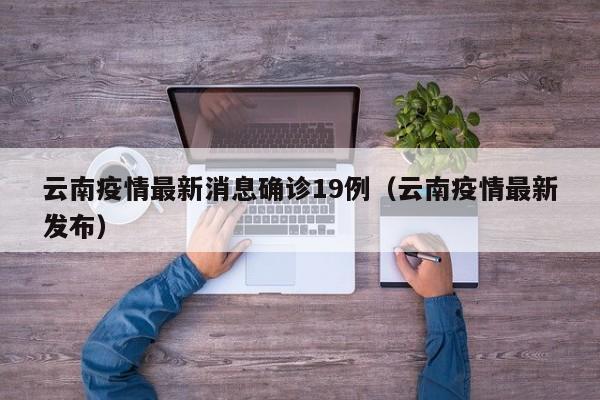 云南疫情最新消息确诊19例（云南疫情最新发布）