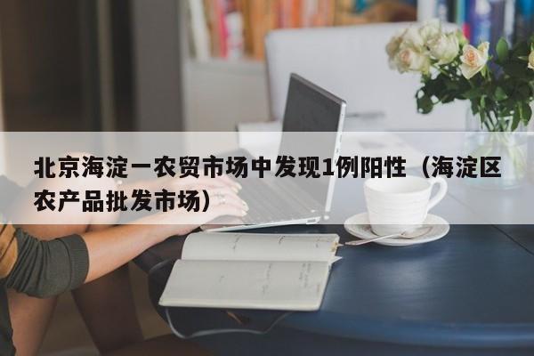 北京海淀一农贸市场中发现1例阳性（海淀区农产品批发市场）
