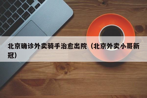 北京确诊外卖骑手治愈出院（北京外卖小哥新冠）