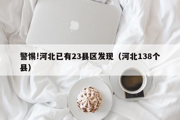 警惕!河北已有23县区发现（河北138个县）