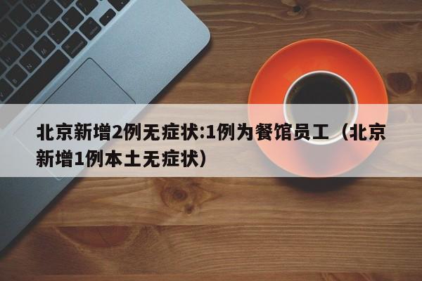 北京新增2例无症状:1例为餐馆员工（北京新增1例本土无症状）