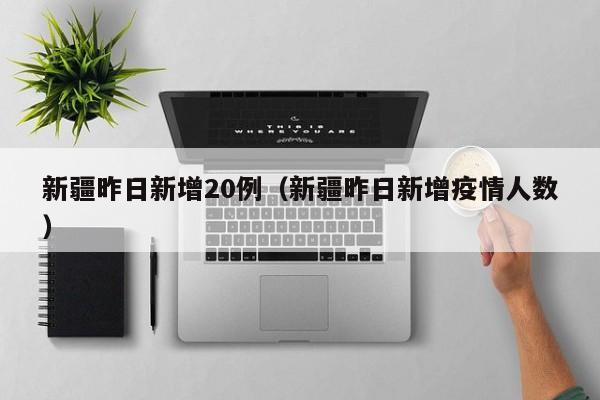 新疆昨日新增20例（新疆昨日新增疫情人数）