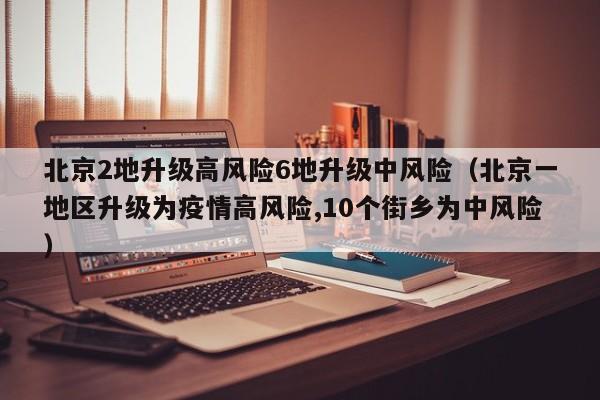 北京2地升级高风险6地升级中风险（北京一地区升级为疫情高风险,10个街乡为中风险）