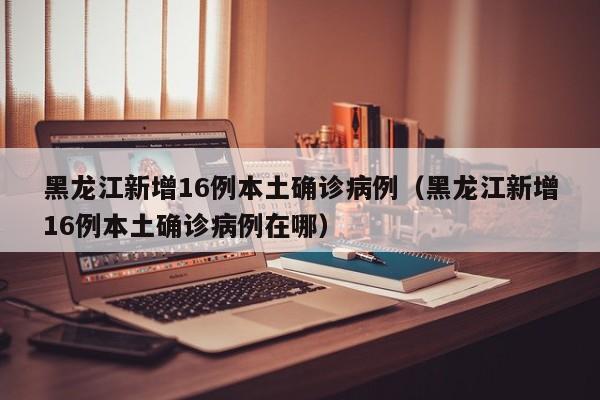 黑龙江新增16例本土确诊病例（黑龙江新增16例本土确诊病例在哪）