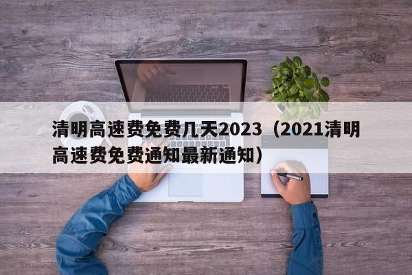 清明高速费免费几天2023（2021清明高速费免费通知最新通知）