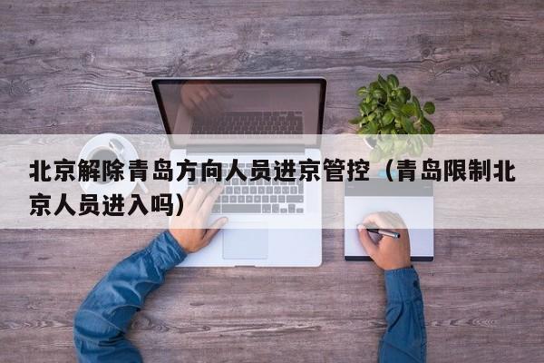北京解除青岛方向人员进京管控（青岛限制北京人员进入吗）