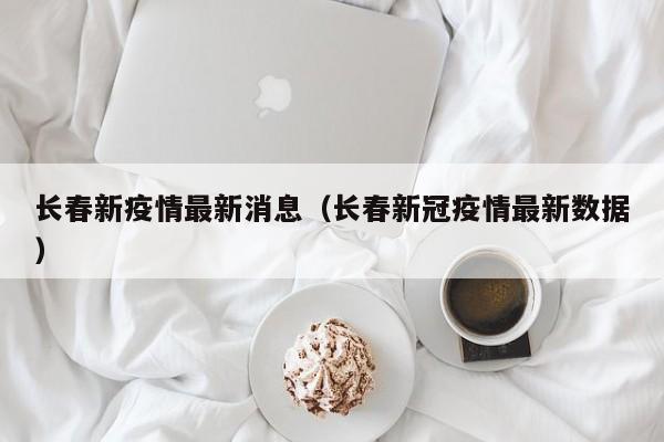 长春新疫情最新消息（长春新冠疫情最新数据）