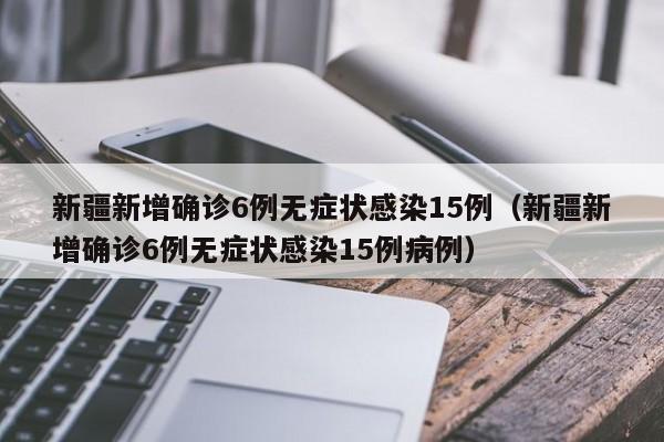 新疆新增确诊6例无症状感染15例（新疆新增确诊6例无症状感染15例病例）
