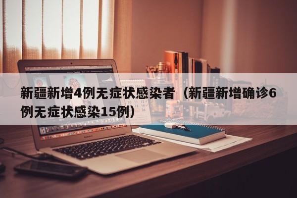 新疆新增4例无症状感染者（新疆新增确诊6例无症状感染15例）